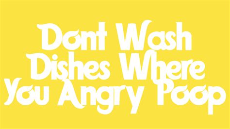 Message 25 of 51 (1,316 Views) Reply. . Dont wash dishes where you angry poop